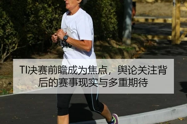 TI决赛前瞻成为焦点，舆论关注背后的赛事现实与多重期待