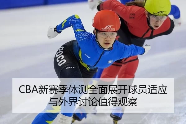 CBA新赛季体测全面展开球员适应与外界讨论值得观察 - c7